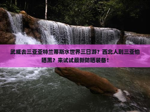 武威去三亚亚特兰蒂斯水世界三日游？西北人到三亚怕晒黑？来试试最新防晒装备！