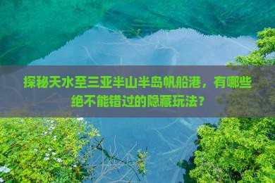 探秘天水至三亚半山半岛帆船港，有哪些绝不能错过的隐藏玩法？