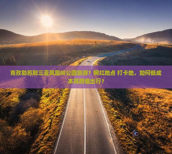 克孜勒苏到三亚凤凰岭公园旅游？网红地点+打卡地，如何低成本高颜值出行？