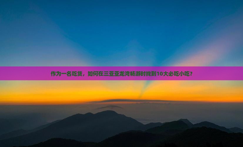 作为一名吃货，如何在三亚亚龙湾畅游时找到10大必吃小吃？