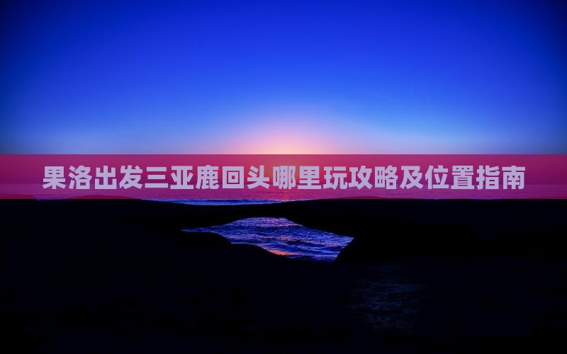 果洛出发三亚鹿回头哪里玩攻略及位置指南