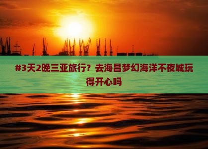 #3天2晚三亚旅行？去海昌梦幻海洋不夜城玩得开心吗