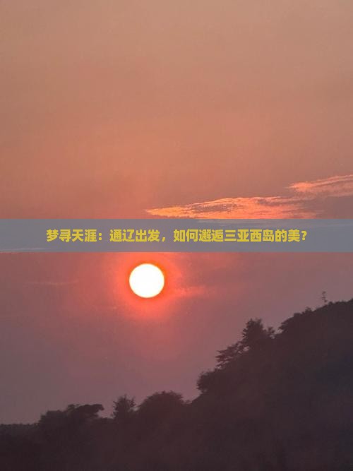 梦寻天涯：通辽出发，如何邂逅三亚西岛的美？