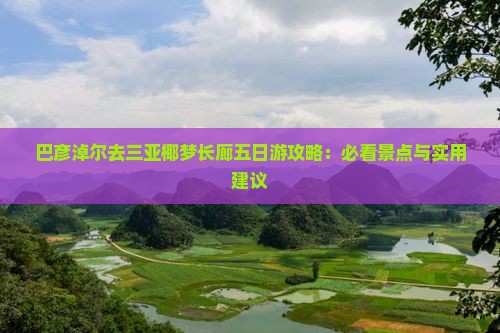 巴彦淖尔去三亚椰梦长廊五日游攻略：必看景点与实用建议