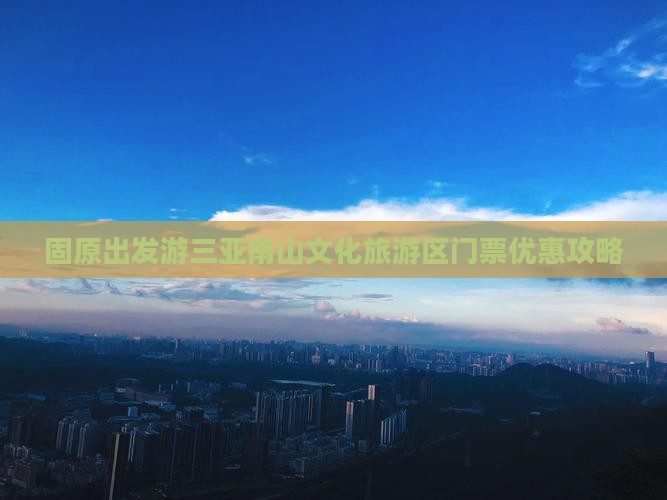 固原出发游三亚南山文化旅游区门票优惠攻略