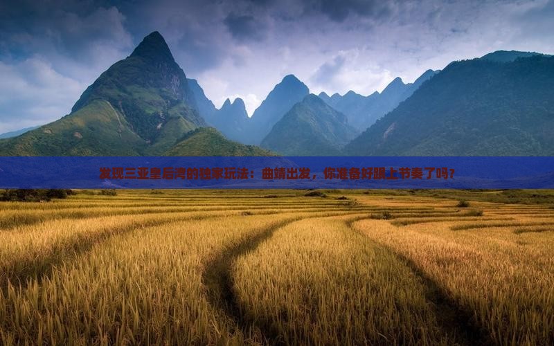 发现三亚皇后湾的独家玩法：曲靖出发，你准备好跟上节奏了吗？