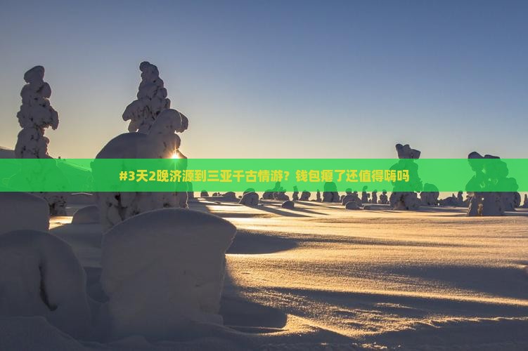 #3天2晚济源到三亚千古情游？钱包瘪了还值得嗨吗