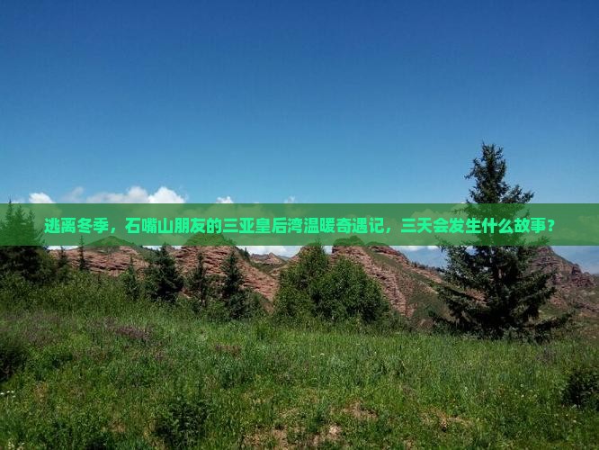 逃离冬季，石嘴山朋友的三亚皇后湾温暖奇遇记，三天会发生什么故事？