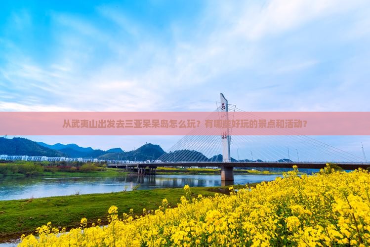 从武夷山出发去三亚呆呆岛怎么玩？有哪些好玩的景点和活动？