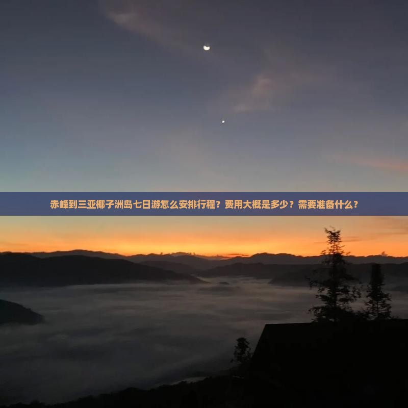 赤峰到三亚椰子洲岛七日游怎么安排行程？费用大概是多少？需要准备什么？