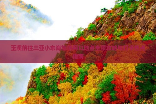 玉溪前往三亚小东海旅游网红地点全景攻略与打卡热点指南
