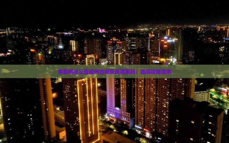 泰勒前往三亚崖州古城景点哪里玩：旅游攻略指南