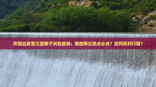 庆阳出发至三亚椰子洲岛旅游：哪些网红地点必去？如何规划行程？