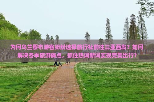为何乌兰察布游客纷纷选择旅行社前往三亚西岛？如何解决冬季旅游痛点，抓住热词新词实现完美出行？