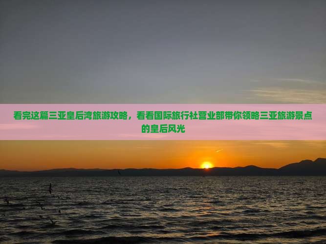 看完这篇三亚皇后湾旅游攻略，看看国际旅行社营业部带你领略三亚旅游景点的皇后风光