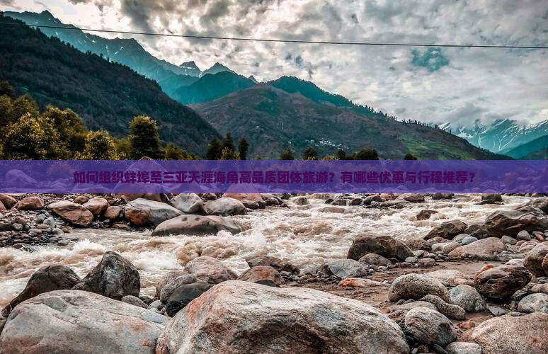 如何组织蚌埠至三亚天涯海角高品质团体旅游？有哪些优惠与行程推荐？