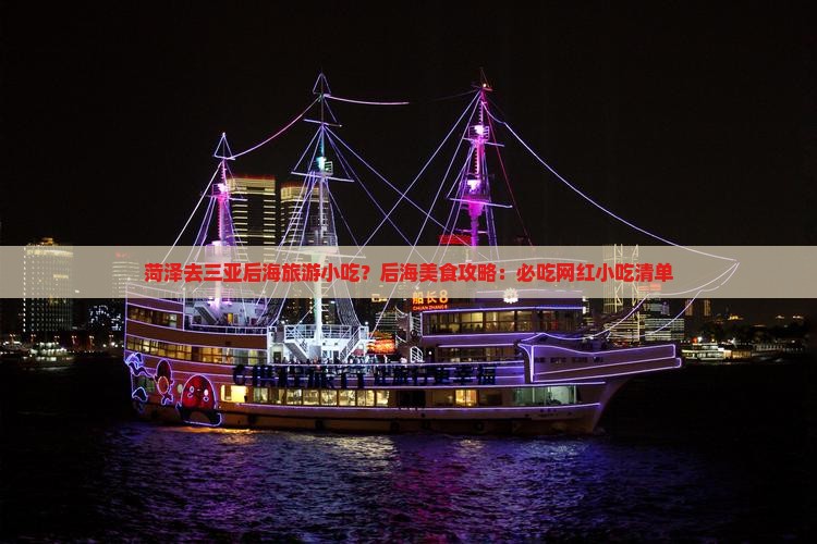菏泽去三亚后海旅游小吃？后海美食攻略：必吃网红小吃清单