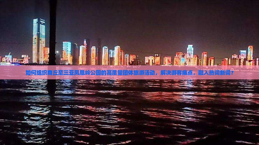 如何组织商丘至三亚凤凰岭公园的高质量团体旅游活动，解决游客痛点，融入热词新词？