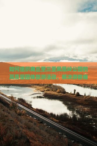 如何组织商丘至三亚凤凰岭公园的高质量团体旅游活动，解决游客痛点，融入热词新词？