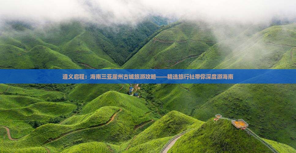 遵义启程：海南三亚崖州古城旅游攻略——精选旅行社带你深度游海南