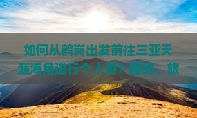 如何从鹤岗出发前往三亚天涯海角进行个人游？路线、旅行攻略及预算指南