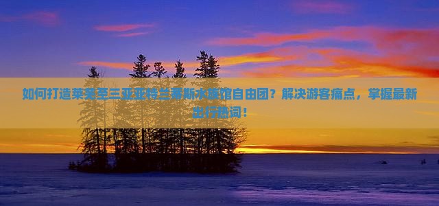 如何打造莱芜至三亚亚特兰蒂斯水族馆自由团？解决游客痛点，掌握最新出行热词！