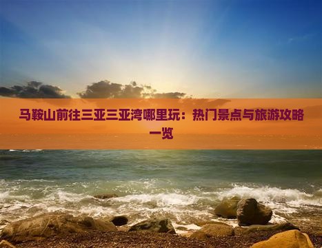 马鞍山前往三亚三亚湾哪里玩：热门景点与旅游攻略一览
