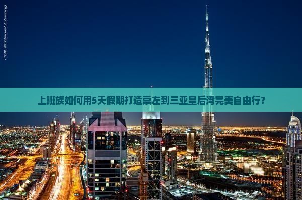 上班族如何用5天假期打造崇左到三亚皇后湾完美自由行？