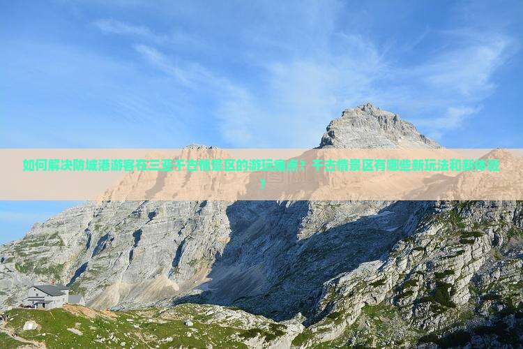 如何解决防城港游客在三亚千古情景区的游玩痛点？千古情景区有哪些新玩法和新体验？