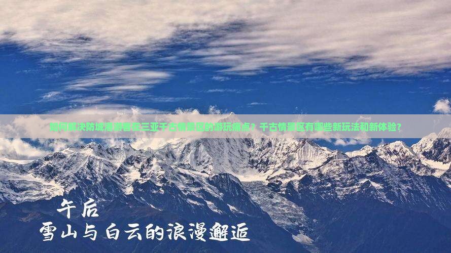 如何解决防城港游客在三亚千古情景区的游玩痛点？千古情景区有哪些新玩法和新体验？