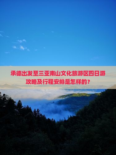 承德出发至三亚南山文化旅游区四日游攻略及行程安排是怎样的？
