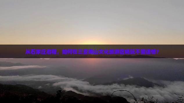 从石家庄启程，如何在三亚南山文化旅游区畅玩不留遗憾？