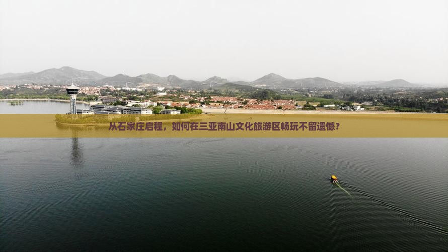 从石家庄启程，如何在三亚南山文化旅游区畅玩不留遗憾？