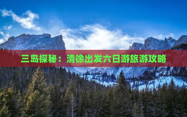 三岛探秘：清徐出发六日游旅游攻略