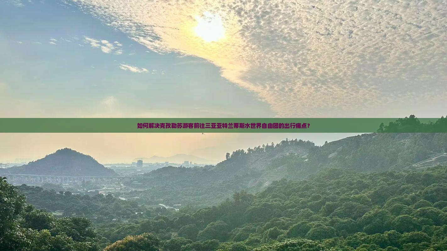 如何解决克孜勒苏游客前往三亚亚特兰蒂斯水世界自由团的出行痛点？
