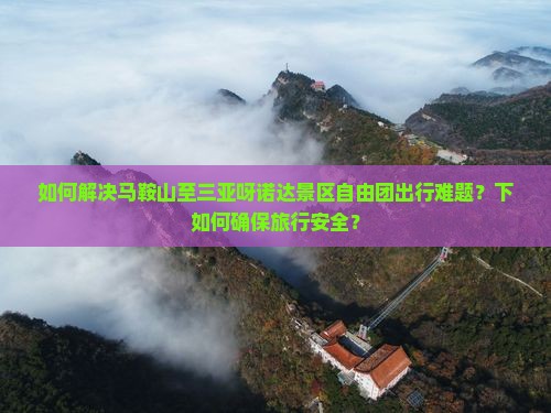 如何解决马鞍山至三亚呀诺达景区自由团出行难题？下如何确保旅行安全？