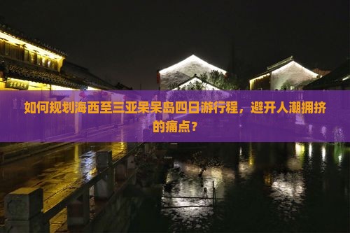 如何规划海西至三亚呆呆岛四日游行程，避开人潮拥挤的痛点？
