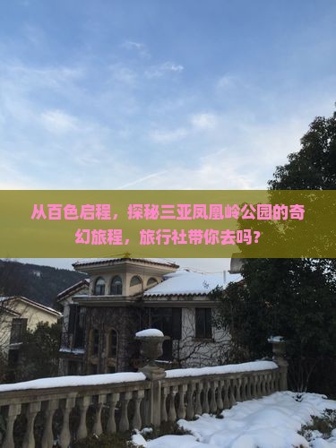 从百色启程，探秘三亚凤凰岭公园的奇幻旅程，旅行社带你去吗？