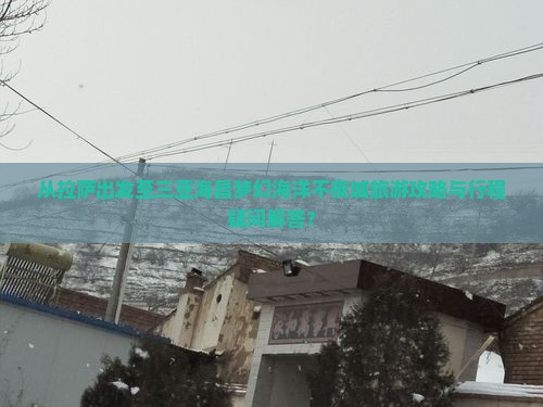 从拉萨出发至三亚海昌梦幻海洋不夜城旅游攻略与行程疑问解答？