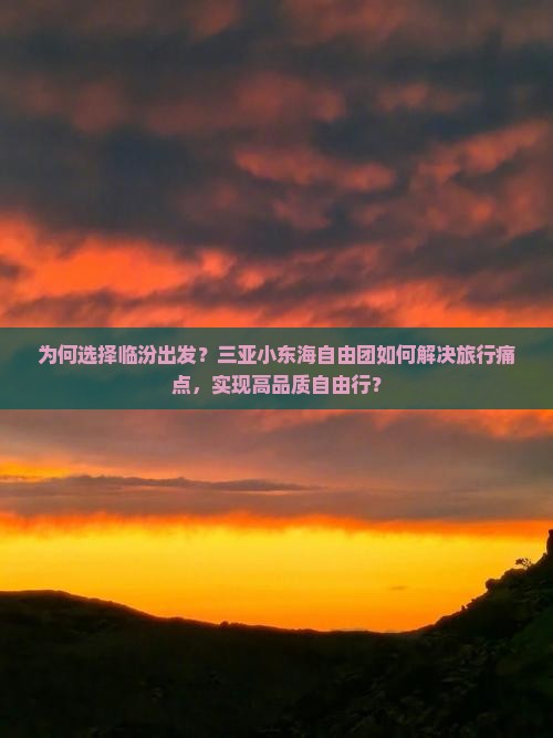 为何选择临汾出发？三亚小东海自由团如何解决旅行痛点，实现高品质自由行？