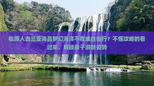 松原人去三亚海昌梦幻海洋不夜城自由行？不懂攻略的看过来，解锁亲子游新姿势