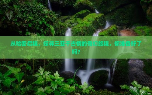 从哈密启程，探寻三亚千古情的奇幻旅程，你准备好了吗？