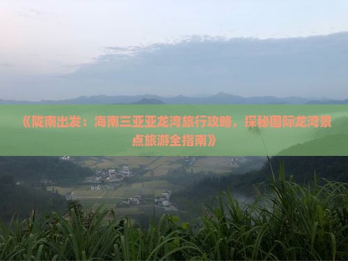 《陇南出发：海南三亚亚龙湾旅行攻略，探秘国际龙湾景点旅游全指南》