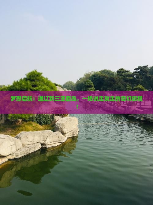 梦想启航：通辽到三亚西岛，一场说走就走的奇幻旅程！