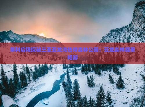 垦利启程探秘三亚亚龙湾热带森林公园：亚龙森林哪里畅游