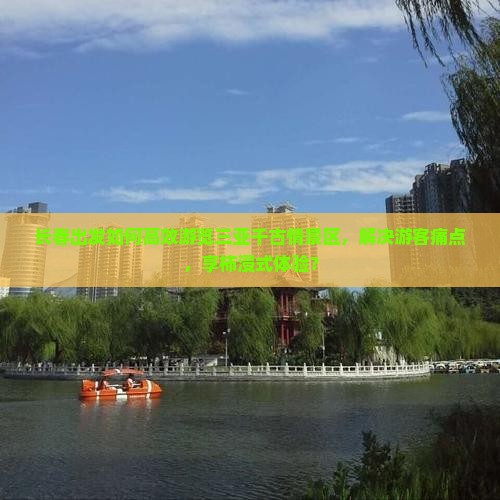 长春出发如何高效游览三亚千古情景区，解决游客痛点，享柿浸式体验？