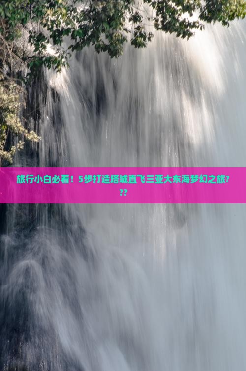 旅行小白必看！5步打造塔城直飞三亚大东海梦幻之旅???