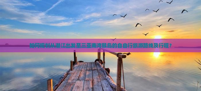 如何规划从潜江出发至三亚南湾猴岛的自由行旅游路线及行程？