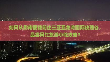 如何从黔南便捷前往三亚亚龙湾国际玫瑰谷，品尝网红旅游小吃攻略？