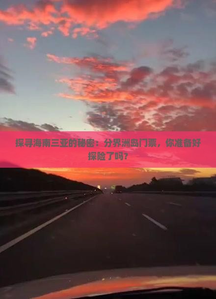 探寻海南三亚的秘密：分界洲岛门票，你准备好探险了吗？